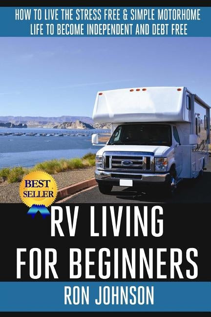 RV Living For Beginners: How To Live The Stress Free & Simple Motorhome Life To Become Independent And Debt Free by Johnson, Ron
