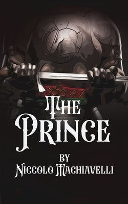 The Prince: A "Practical" guide to Rule A Kingdom by Machiavelli, Niccolo