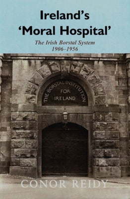 Ireland's 'Moral Hospital': The Irish Borstal System 1906-1956 by Reidy, Conor