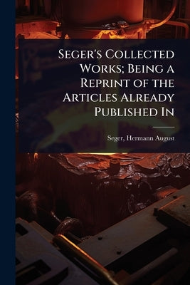Seger's Collected Works; Being a Reprint of the Articles Already Published In by August, Seger Hermann