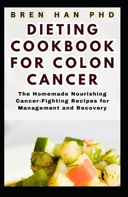 Dieting Cookbook for Colon Cancer: The Homemade Nourishing Cancer-Fighting Recipes for Management and Recovery by Han, Bren