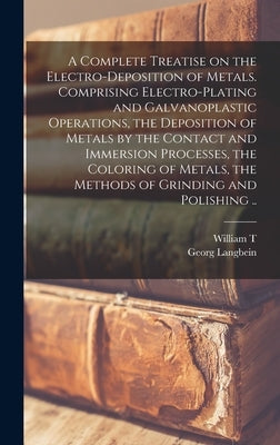A Complete Treatise on the Electro-deposition of Metals. Comprising Electro-plating and Galvanoplastic Operations, the Deposition of Metals by the Con by Langbein, Georg