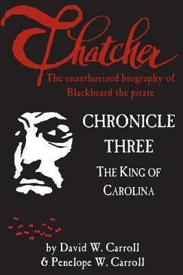 Thatcher: the unauthorized biography of Blackbeard the pirate: Chronicle Three: The King of Carolina by Carroll, Penelope W.