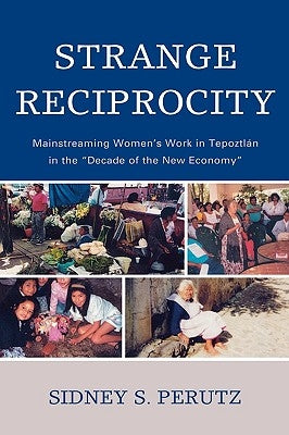 Strange Reciprocity: Mainstreaming Women's Work in Tepotzlan in the 'Decade of the New Economy' by Perutz, Sidney