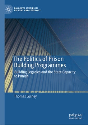 The Politics of Prison Building Programmes: Building Legacies and the State Capacity to Punish by Guiney, Thomas