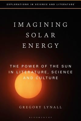 Imagining Solar Energy: The Power of the Sun in Literature, Science and Culture by Lynall, Gregory
