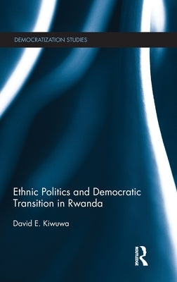 Ethnic Politics and Democratic Transition in Rwanda by Kiwuwa, David