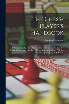 The Chess-Player's Handbook: A Popular and Scientific Introduction to the Game of Chess/by Howard Staunton. - New Ed. With an Alphabetical List of by Staunton, Howard