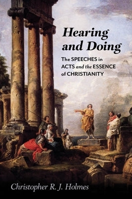 Hearing and Doing: The Speeches in Acts and the Essence of Christianity by Holmes, Christopher R. J.