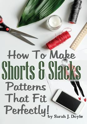How To Make Shorts And Slacks Patterns That Fit Perfectly!: Illustrated Step-By-Step Guide for Easy Pattern Making by Doyle, Sarah J.