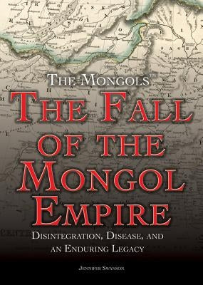 The Fall of the Mongol Empire: Disintegration, Disease, and an Enduring Legacy by Swanson, Jennifer