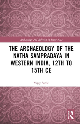 The Archaeology of the Nātha Sampradāya in Western India, 12th to 15th Century by Sarde, Vijay