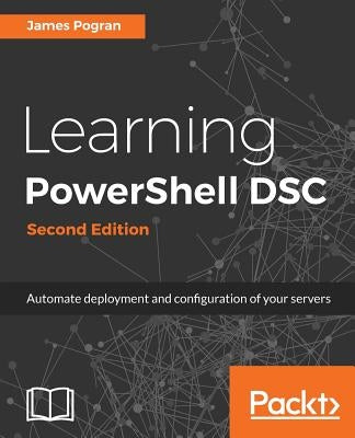 Learning PowerShell DSC - Second Edition: Automate deployment and configuration of your servers by Pogran, James