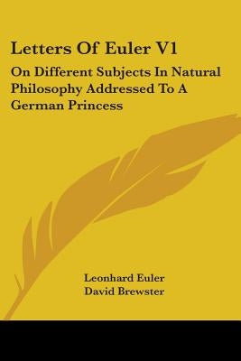 Letters Of Euler V1: On Different Subjects In Natural Philosophy Addressed To A German Princess by Euler, Leonhard