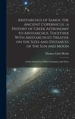 Aristarchus of Samos, the Ancient Copernicus; a History of Greek Astronomy to Aristarchus, Together With Aristarchus's Treatise on the Sizes and Dista by Heath, Thomas Little