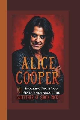 Alice Cooper: 101 Shocking Facts You Never Knew About the Godfather of Shock Rock!. by Oliver, Jason M.