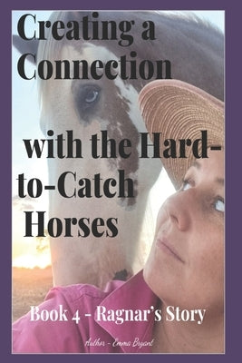 Creating a Connection with the Hard-to-Catch Horses: Ragnar's Story by Bryant, Emma