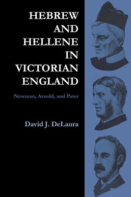 Hebrew and Hellene in Victorian England: Newman, Arnold, and Pater by Delaura, David