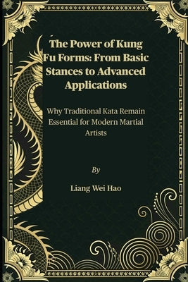 The Power of Kung Fu Forms: From Basic Stances to Advanced Applications: Why Traditional Kata Remain Essential for Modern Martial Artists by Hao, Liang Wei