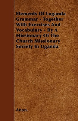 Elements Of Luganda Grammar - Together With Exercises And Vocabulary - By A Missionary Of The Church Missionary Society In Uganda by Anon