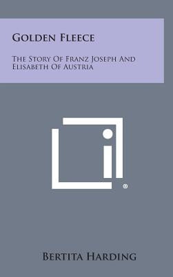 Golden Fleece: The Story of Franz Joseph and Elisabeth of Austria by Harding, Bertita