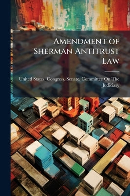Amendment of Sherman Antitrust Law by United States Congress Senate Comm