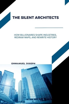 The Silent Architects, How Billionaires Shape Industries, Redraw Maps, and Rewrite History by Joseph