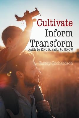 Cultivate, Inform, Transform: Faith to Know, Faith to Grow by Richardson, Torrey