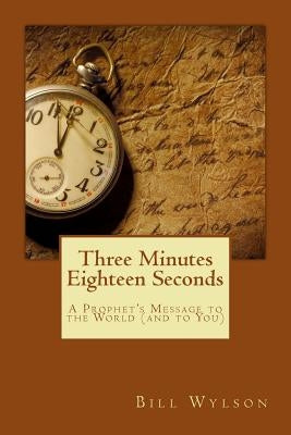 Three Minutes Eighteen Seconds: A Prophet's Message to the World (and to You) by Wylson, Bill