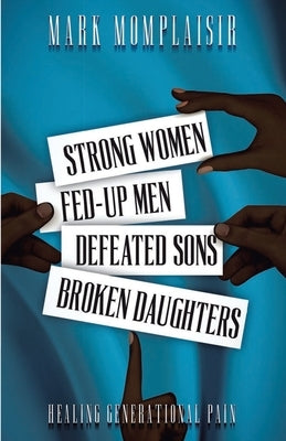 Strong Women, Fed-Up Men, Defeated Sons, Broken Daughters: Healing Generational Pain by Momplaisir, Mark