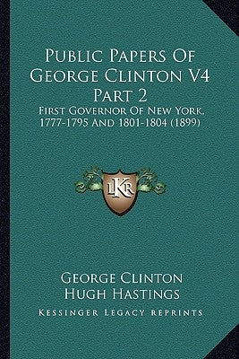 Public Papers of George Clinton V4 Part 2: First Governor of New York, 1777-1795 and 1801-1804 (1899) by Clinton, George