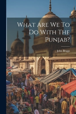 What Are We To Do With The Punjab? by Briggs, John