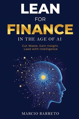 Lean for Finance in the Age of AI: A Modern Playbook for Clarity, Speed and Strategic Impact by Barreto, Marcio