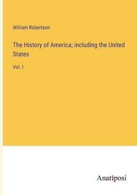 The History of America; including the United States: Vol. I by Robertson, William