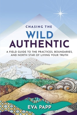 Chasing the Wild Authentic: A Field Guide to the Practices, Boundaries, and North Star of Living Your Truth by Papp, Eva