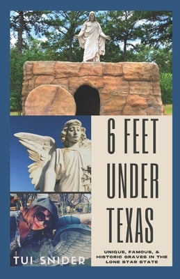 6 Feet Under Texas: Unique, Famous, & Historic Graves in the Lone Star State by Snider, Tui
