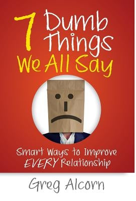 7 Dumb Things We All Say: Smart Ways to Improve Every Relationship by Alcorn, Greg