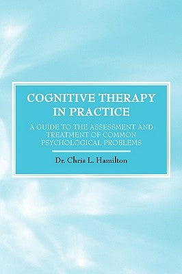 Cognitive Therapy in Practice - A Guide to the Assessment and Treatment of Common Psychological Problems by Hamilton, Chris L.