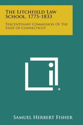 The Litchfield Law School, 1775-1833: Tercentenary Commission of the State of Connecticut by Fisher, Samuel Herbert