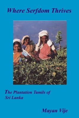 Where Serfdom Thrives: The Plantation Tamils of Sri Lanka by Vije, Mayan