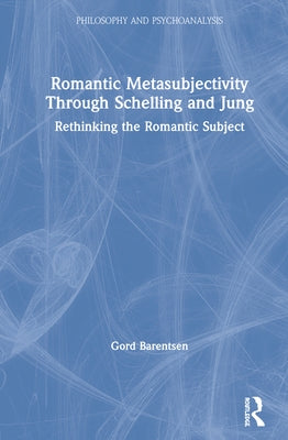Romantic Metasubjectivity Through Schelling and Jung: Rethinking the Romantic Subject by Barentsen, Gord