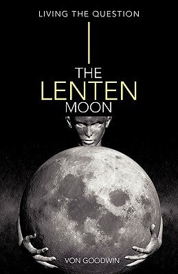 The Lenten Moon: Living the Question by Goodwin, Von
