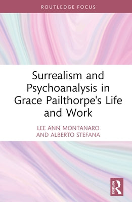 Surrealism and Psychoanalysis in Grace Pailthorpe's Life and Work by Montanaro, Lee Ann