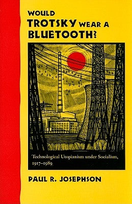 Would Trotsky Wear a Bluetooth?: Technological Utopianism Under Socialism, 1917-1989 by Josephson, Paul R.