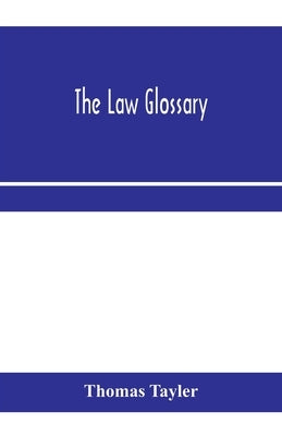 The law glossary: being a selection of the Greek, Latin, Saxon, French, Norman and Italian sentences, phrases, and maxims found in the l by Tayler, Thomas