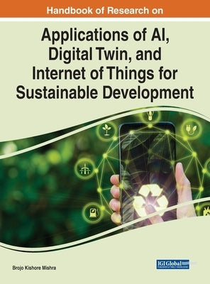 Handbook of Research on Applications of AI, Digital Twin, and Internet of Things for Sustainable Development by Mishra, Brojo Kishore