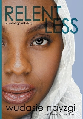 Relentless, An Immigrant Story: One Woman's Decade-Long Fight To Heal A Family Torn Apart By War, Lies, And Tyranny by Nayzgi, Wudasie