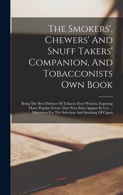 The Smokers', Chewers' And Snuff Takers' Companion, And Tobacconists Own Book: Being The Best Defence Of Tobacco Ever Written, Exposing Many Popular E by Anonymous