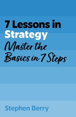 7 Lessons in Strategy: Master the Basics in 7 Steps by Berry, Stephen