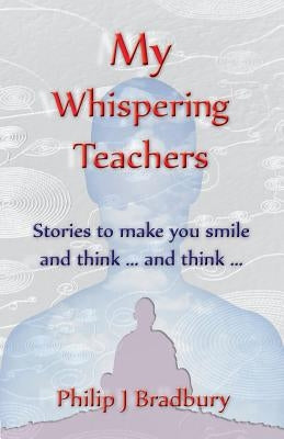 My Whispering Teachers: Stories to make you smile and think ... and think ... by Bradbury, Philip John